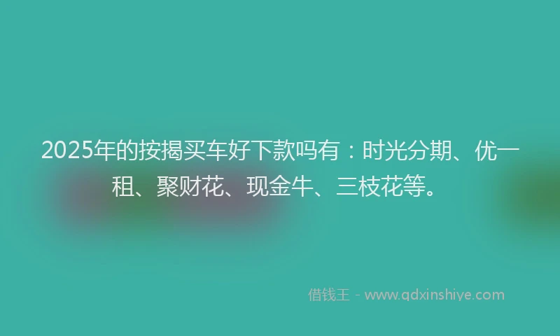 2025年的按揭买车好下款吗有：时光分期、优一租、聚财花、现金牛、三枝花等。