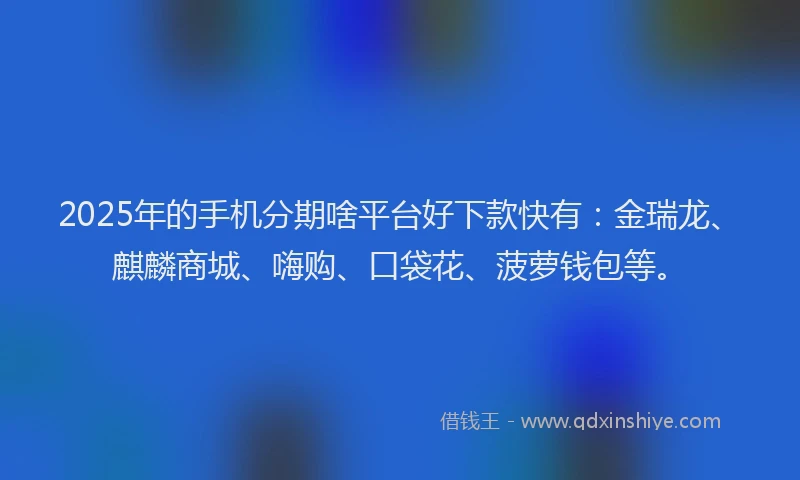 2025年的手机分期啥平台好下款快有：金瑞龙、麒麟商城、嗨购、口袋花、菠萝钱包等。