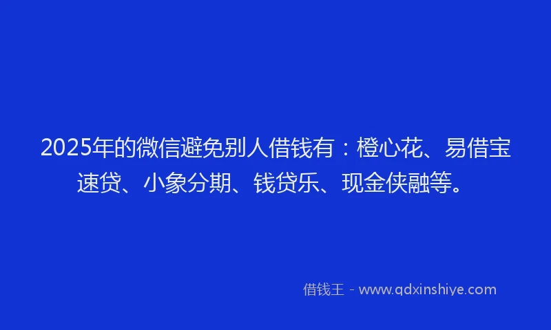 2025年的微信避免别人借钱有：橙心花、易借宝速贷、小象分期、钱贷乐、现金侠融等。