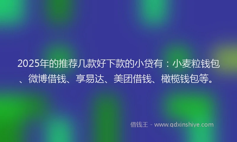 2025年的推荐几款好下款的小贷有：小麦粒钱包、微博借钱、享易达、美团借钱、橄榄钱包等。