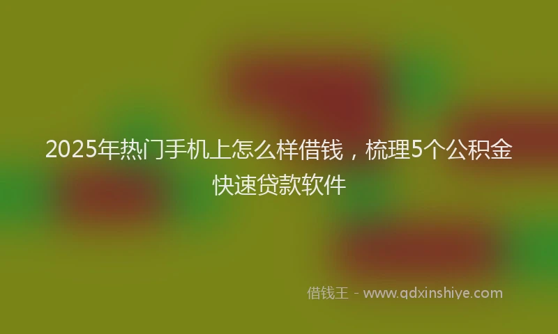 2025年热门手机上怎么样借钱，梳理5个公积金快速贷款软件