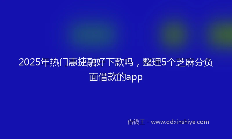 2025年热门惠捷融好下款吗，整理5个芝麻分负面借款的app