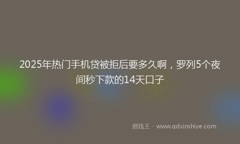 2025年热门手机贷被拒后要多久啊，罗列5个夜间秒下款的14天口子