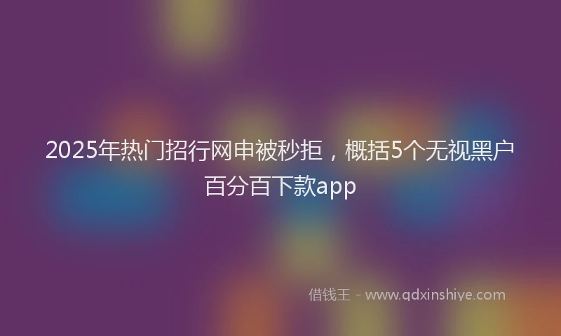 2025年热门招行网申被秒拒，概括5个无视黑户百分百下款app