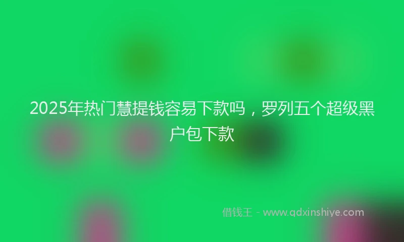 2025年热门慧提钱容易下款吗，罗列五个超级黑户包下款