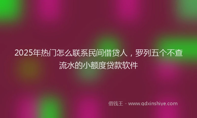 2025年热门怎么联系民间借贷人，罗列五个不查流水的小额度贷款软件