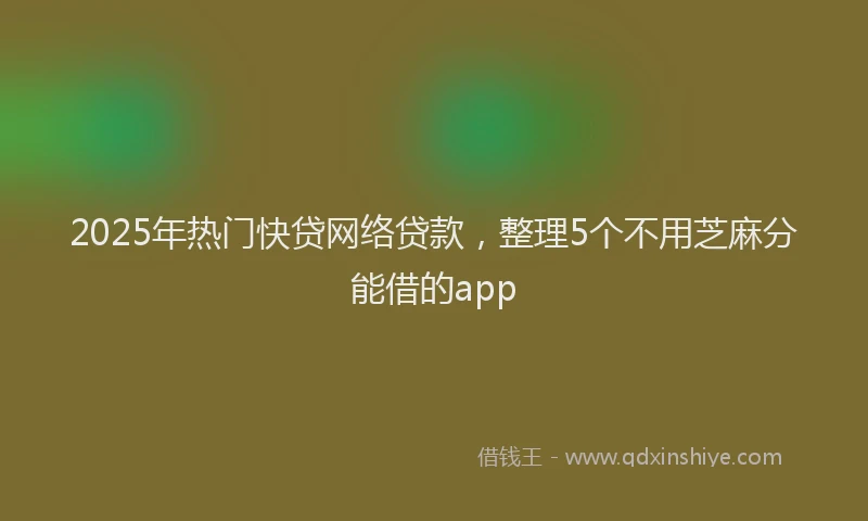 2025年热门快贷网络贷款，整理5个不用芝麻分能借的app