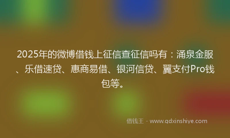 2025年的微博借钱上征信查征信吗有：涌泉金服、乐借速贷、惠商易借、银河信贷、翼支付Pro钱包等。