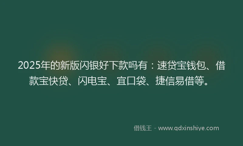 2025年的新版闪银好下款吗有：速贷宝钱包、借款宝快贷、闪电宝、宜口袋、捷信易借等。