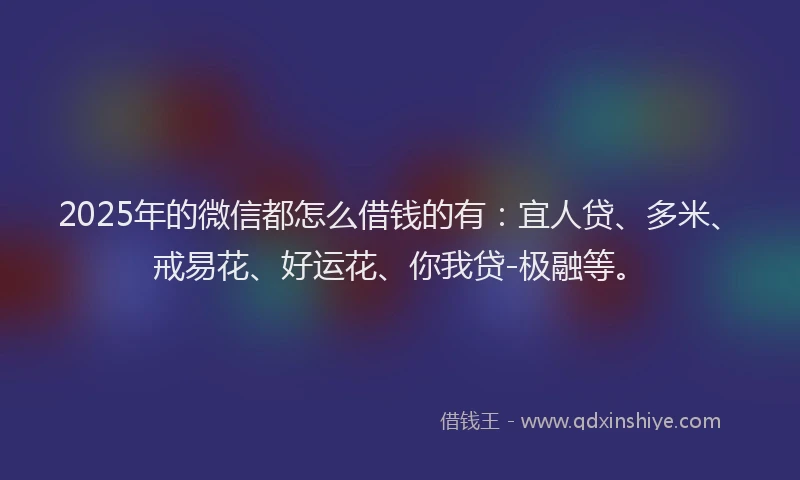 2025年的微信都怎么借钱的有：宜人贷、多米、戒易花、好运花、你我贷-极融等。