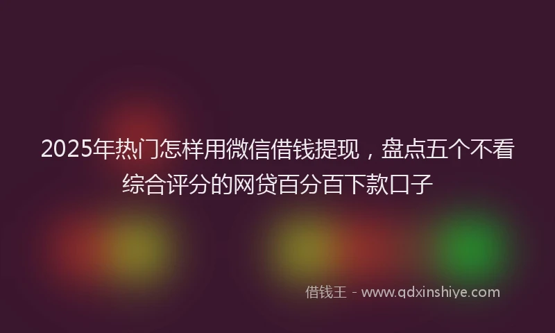 2025年热门怎样用微信借钱提现，盘点五个不看综合评分的网贷百分百下款口子