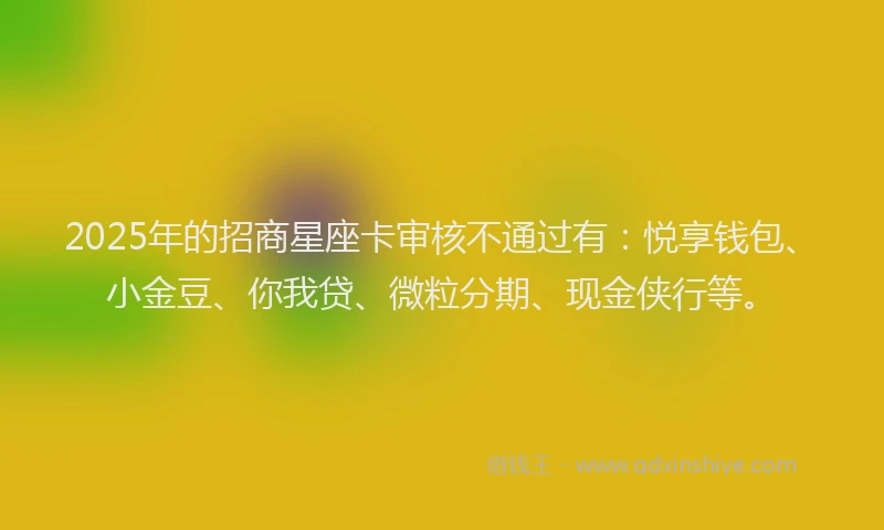 2025年的招商星座卡审核不通过有：悦享钱包、小金豆、你我贷、微粒分期、现金侠行等。