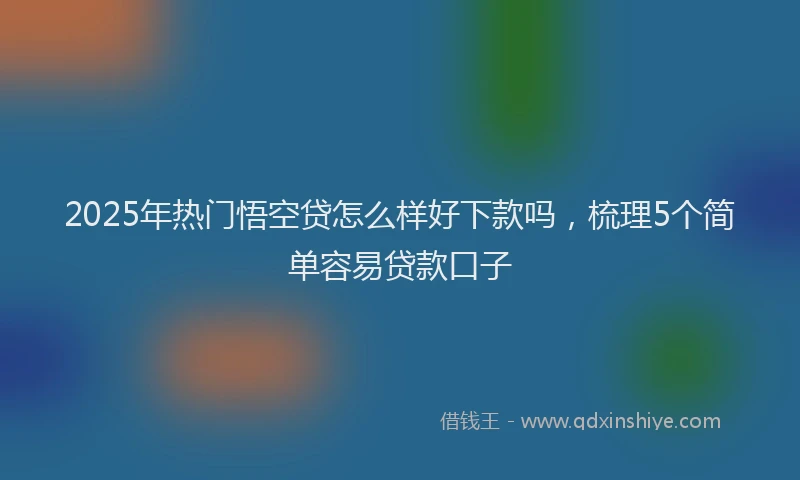2025年热门悟空贷怎么样好下款吗，梳理5个简单容易贷款口子
