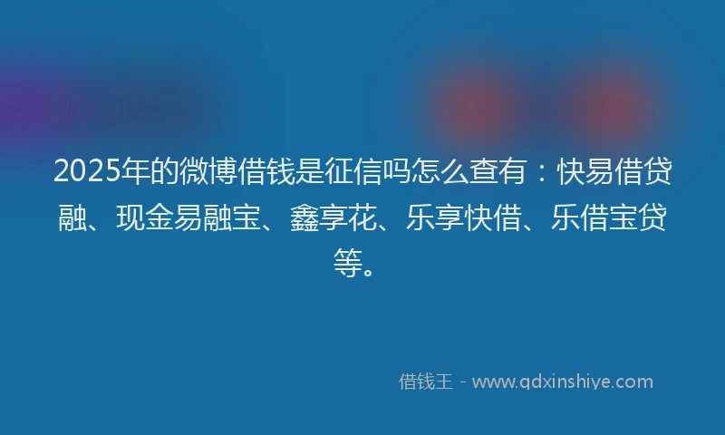 2025年的微博借钱是征信吗怎么查有：快易借贷融、现金易融宝、鑫享花、乐享快借、乐借宝贷等。