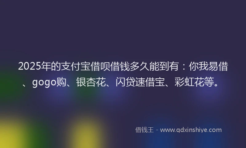 2025年的支付宝借呗借钱多久能到有：你我易借、gogo购、银杏花、闪贷速借宝、彩虹花等。