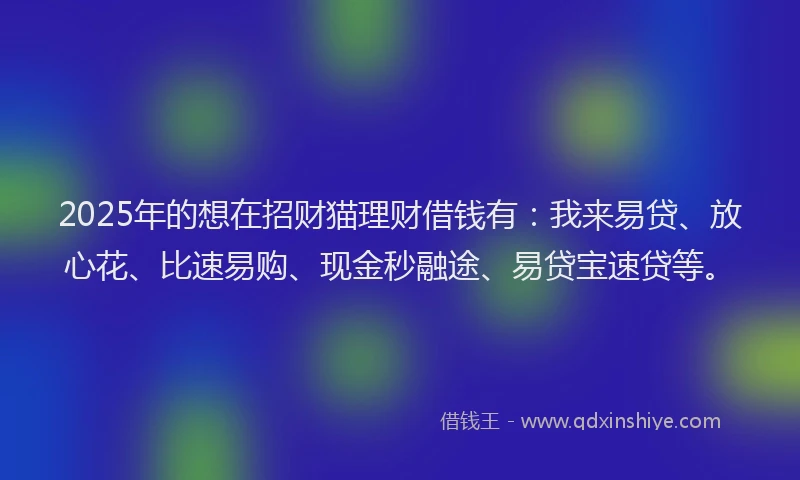 2025年的想在招财猫理财借钱有：我来易贷、放心花、比速易购、现金秒融途、易贷宝速贷等。