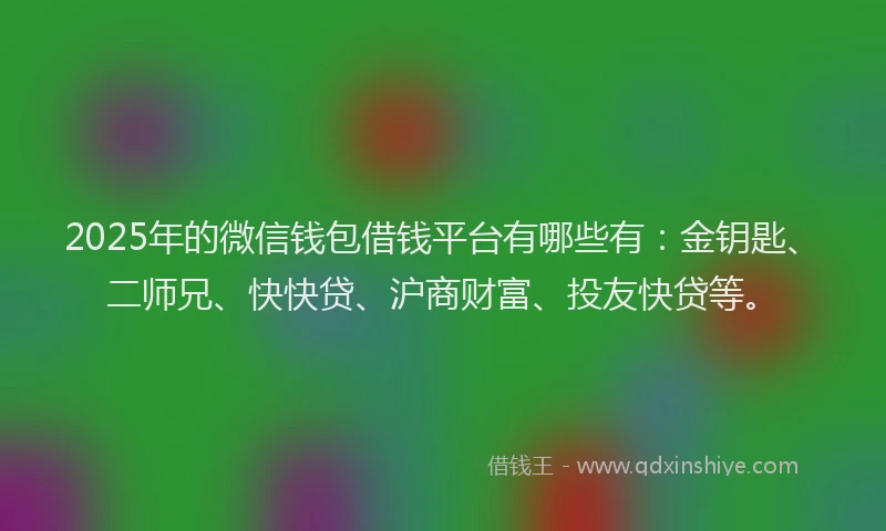 2025年的微信钱包借钱平台有哪些有：金钥匙、二师兄、快快贷、沪商财富、投友快贷等。