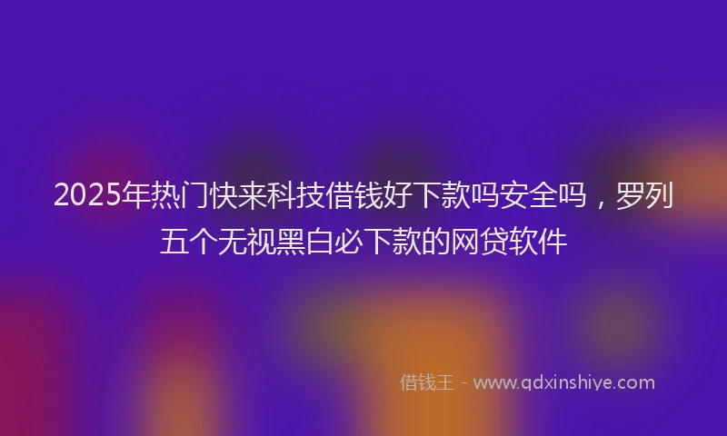 2025年热门快来科技借钱好下款吗安全吗，罗列五个无视黑白必下款的网贷软件