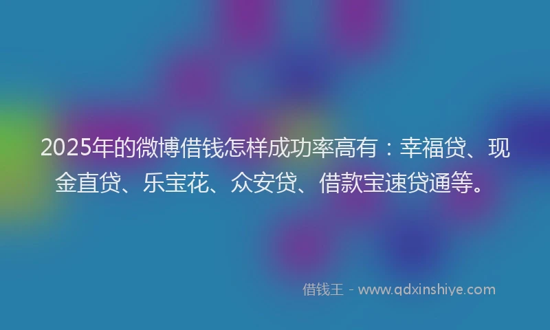 2025年的微博借钱怎样成功率高有：幸福贷、现金直贷、乐宝花、众安贷、借款宝速贷通等。