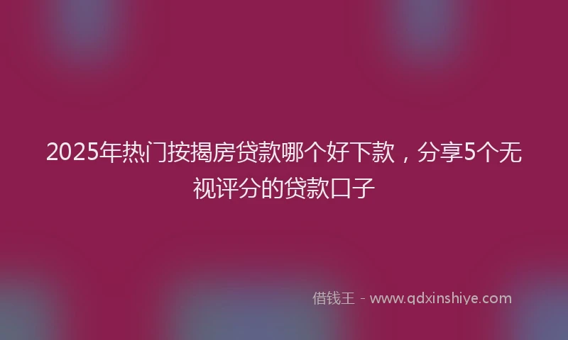 2025年热门按揭房贷款哪个好下款，分享5个无视评分的贷款口子