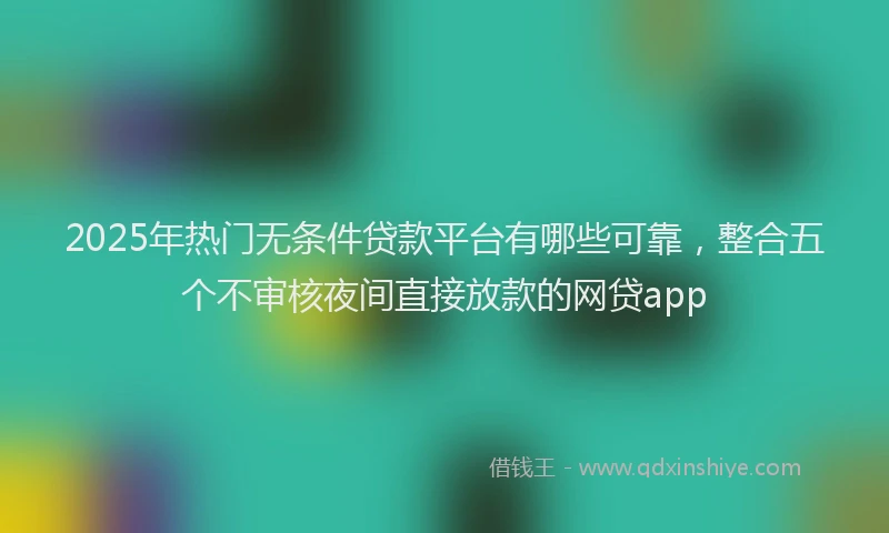 2025年热门无条件贷款平台有哪些可靠，整合五个不审核夜间直接放款的网贷app
