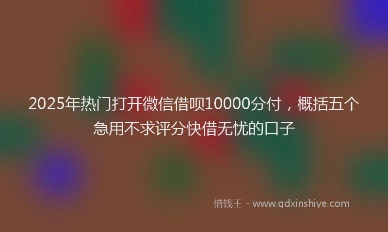 2025年热门打开微信借呗10000分付，概括五个急用不求评分快借无忧的口子