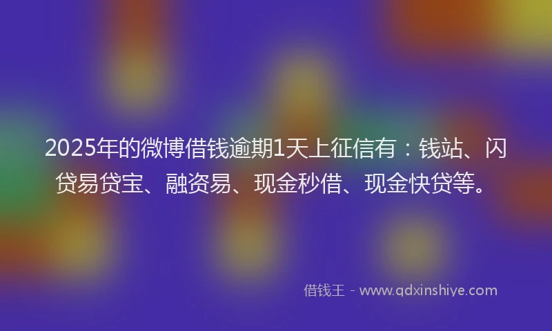 2025年的微博借钱逾期1天上征信有：钱站、闪贷易贷宝、融资易、现金秒借、现金快贷等。