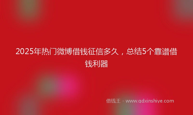 2025年热门微博借钱征信多久，总结5个靠谱借钱利器