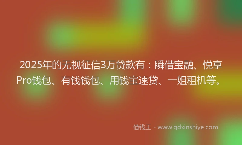 2025年的无视征信3万贷款有：瞬借宝融、悦享Pro钱包、有钱钱包、用钱宝速贷、一姐租机等。