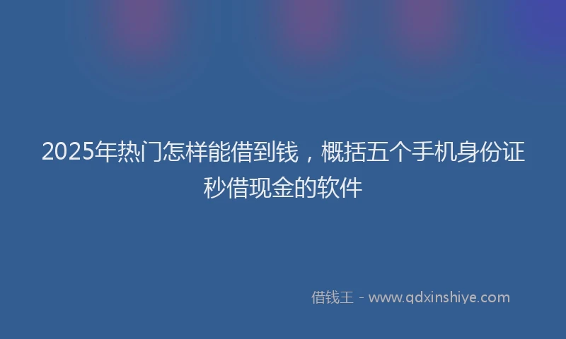 2025年热门怎样能借到钱，概括五个手机身份证秒借现金的软件