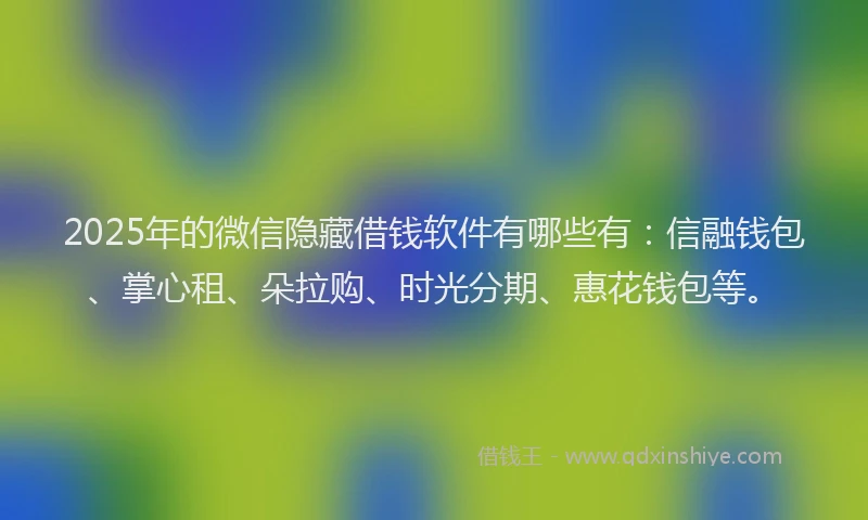 2025年的微信隐藏借钱软件有哪些有：信融钱包、掌心租、朵拉购、时光分期、惠花钱包等。