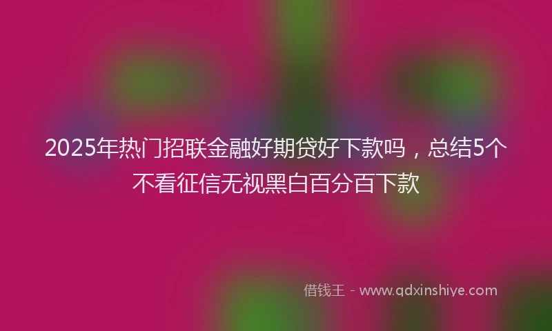 2025年热门招联金融好期贷好下款吗，总结5个不看征信无视黑白百分百下款