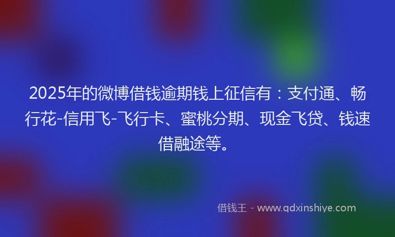 2025年的微博借钱逾期钱上征信有：支付通、畅行花-信用飞-飞行卡、蜜桃分期、现金飞贷、钱速借融途等。