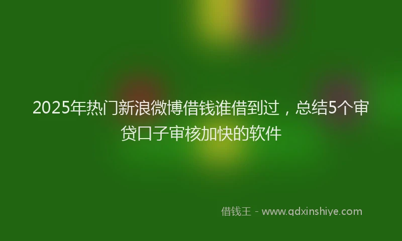 2025年热门新浪微博借钱谁借到过，总结5个审贷口子审核加快的软件