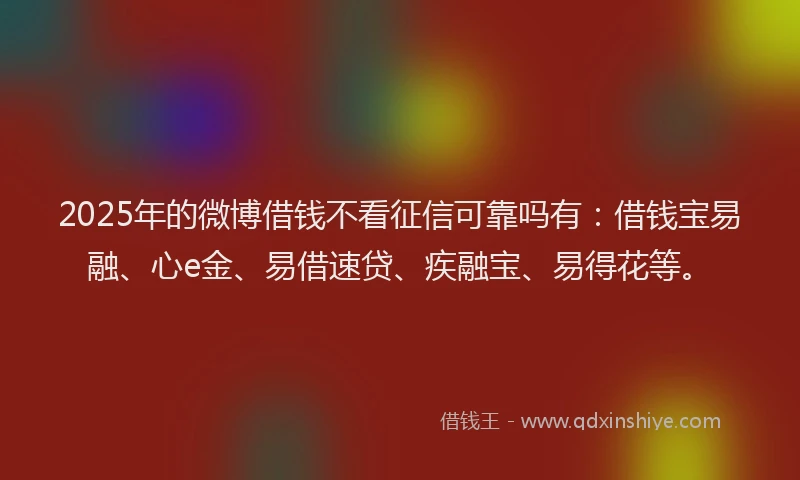 2025年的微博借钱不看征信可靠吗有：借钱宝易融、心e金、易借速贷、疾融宝、易得花等。