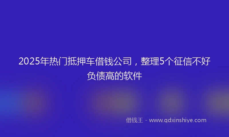 2025年热门抵押车借钱公司，整理5个征信不好负债高的软件