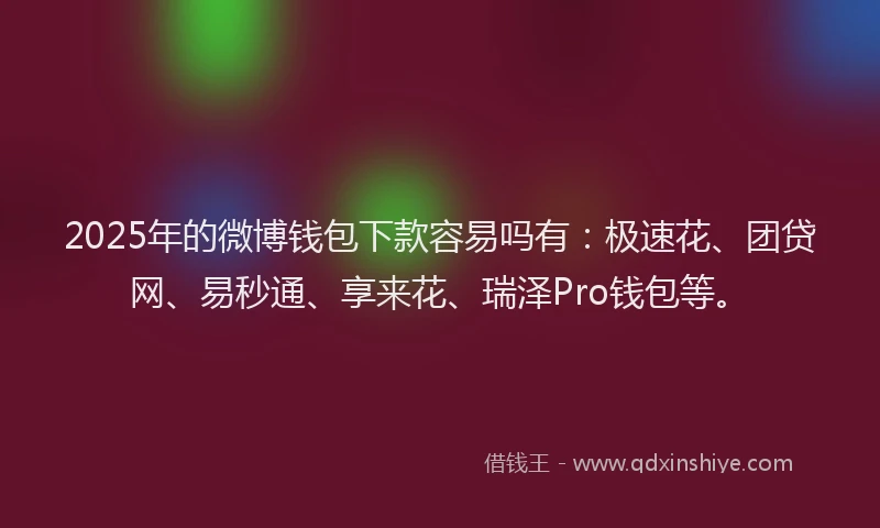2025年的微博钱包下款容易吗有：极速花、团贷网、易秒通、享来花、瑞泽Pro钱包等。