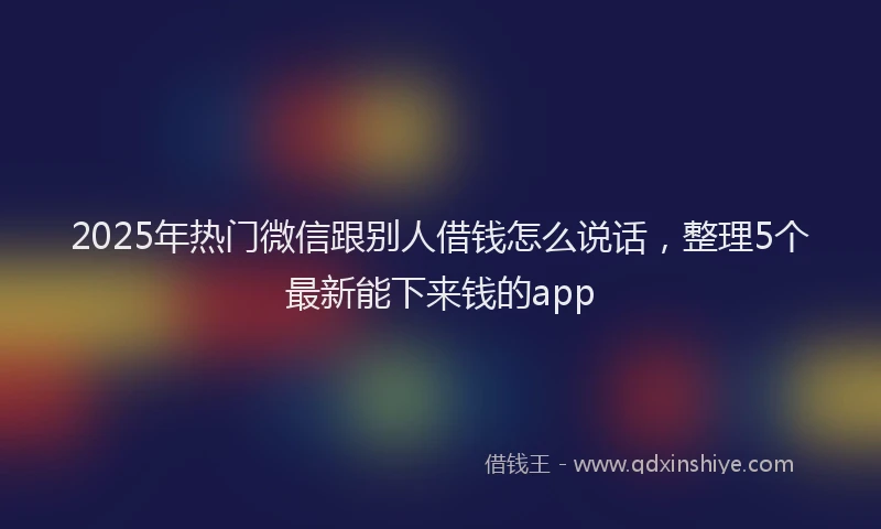 2025年热门微信跟别人借钱怎么说话，整理5个最新能下来钱的app