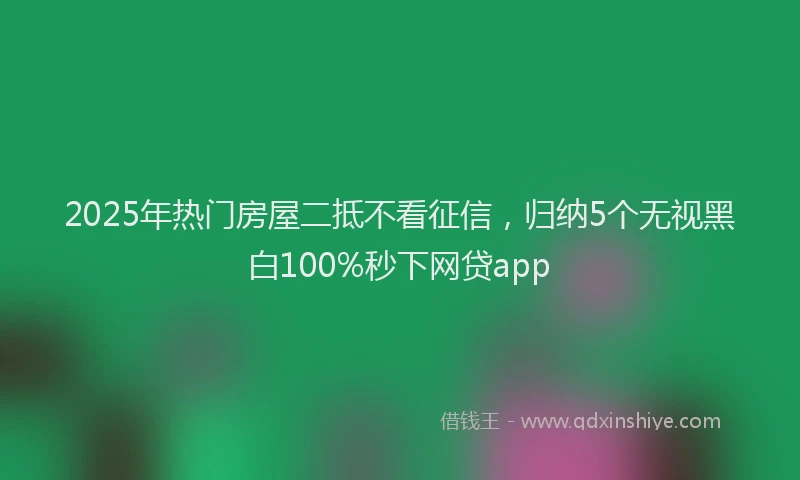 2025年热门房屋二抵不看征信，归纳5个无视黑白100%秒下网贷app