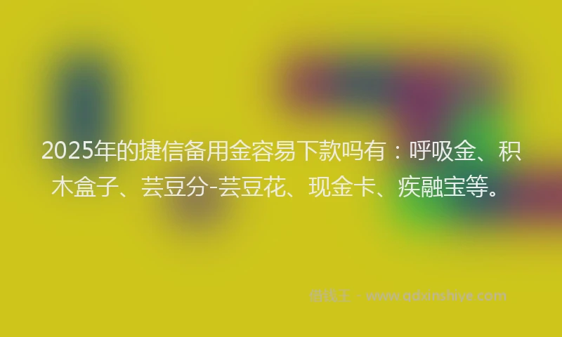 2025年的捷信备用金容易下款吗有：呼吸金、积木盒子、芸豆分-芸豆花、现金卡、疾融宝等。