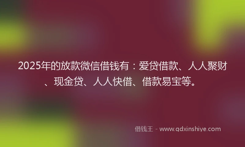 2025年的放款微信借钱有：爱贷借款、人人聚财、现金贷、人人快借、借款易宝等。