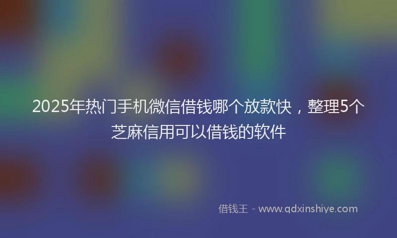 2025年热门手机微信借钱哪个放款快，整理5个芝麻信用可以借钱的软件