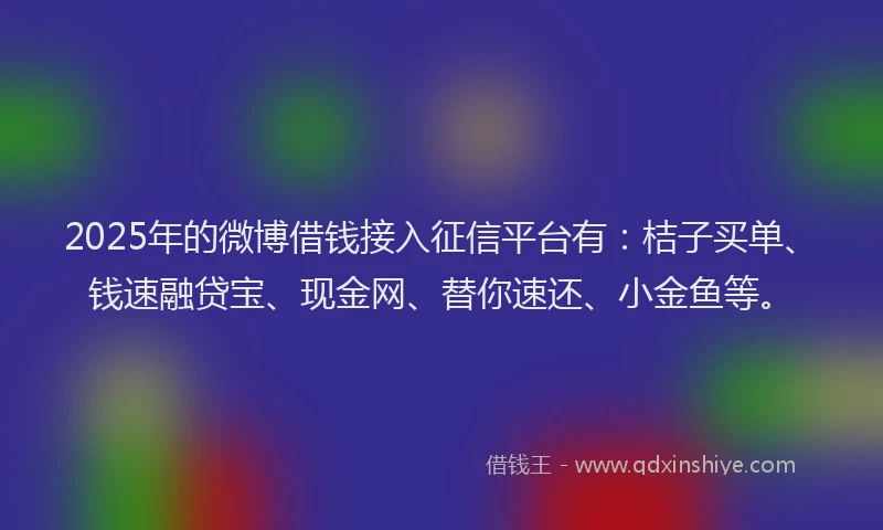 2025年的微博借钱接入征信平台有：桔子买单、钱速融贷宝、现金网、替你速还、小金鱼等。