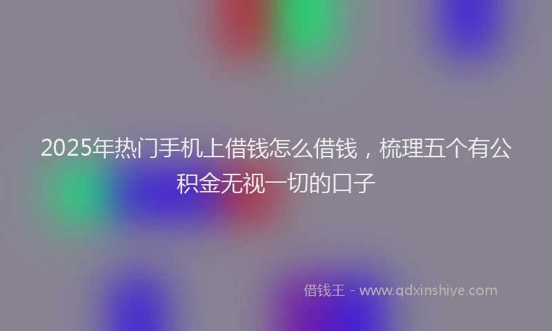 2025年热门手机上借钱怎么借钱，梳理五个有公积金无视一切的口子