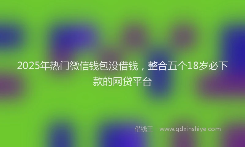 2025年热门微信钱包没借钱，整合五个18岁必下款的网贷平台