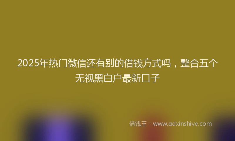 2025年热门微信还有别的借钱方式吗，整合五个无视黑白户最新口子