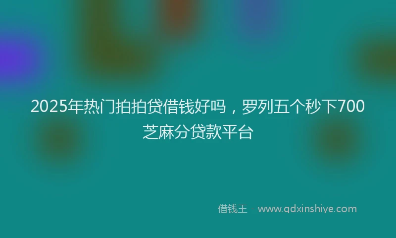 2025年热门拍拍贷借钱好吗，罗列五个秒下700芝麻分贷款平台