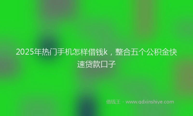 2025年热门手机怎样借钱k，整合五个公积金快速贷款口子
