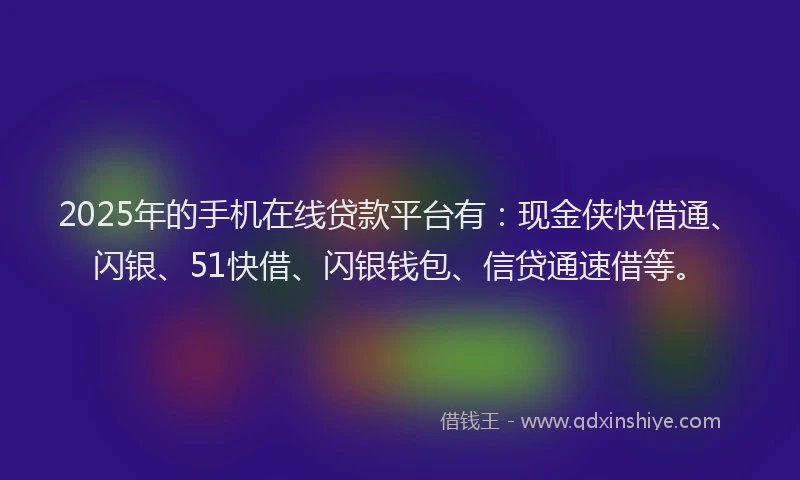 2025年的手机在线贷款平台有：现金侠快借通、闪银、51快借、闪银钱包、信贷通速借等。