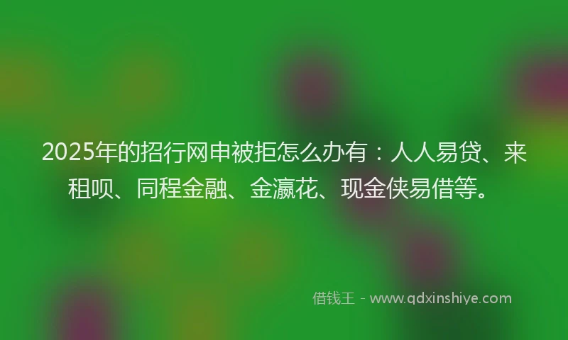 2025年的招行网申被拒怎么办有：人人易贷、来租呗、同程金融、金瀛花、现金侠易借等。